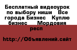 Бесплатный видеоурок по выбору ниши - Все города Бизнес » Куплю бизнес   . Мордовия респ.